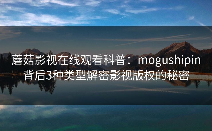 蘑菇影视在线观看科普:mogushipin背后3种类型解密影视版权的秘密 蘑菇影视在线观看科普:mogushipin背后3种类型解密影视版权的秘密