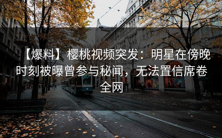 【爆料】樱桃视频突发:明星在傍晚时刻被曝曾参与秘闻,无法置信席卷全网 【爆料】樱桃视频突发:明星在傍晚时刻被曝曾参与秘闻,无法置信席卷全网