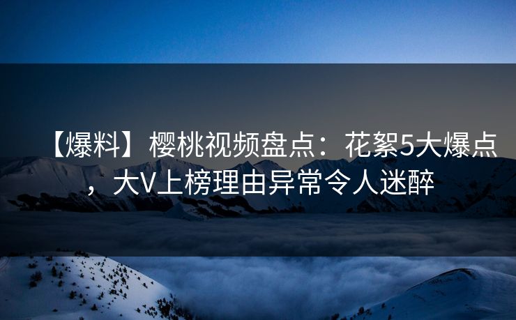 【爆料】樱桃视频盘点:花絮5大爆点,大V上榜理由异常令人迷醉 【爆料】樱桃视频盘点:花絮5大爆点,大V上榜理由异常令人迷醉