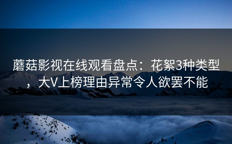 蘑菇影视在线观看盘点:花絮3种类型,大V上榜理由异常令人欲罢不能 蘑菇影视在线观看盘点:花絮3种类型,大V上榜理由异常令人欲罢不能