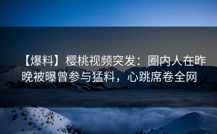 【爆料】樱桃视频突发:圈内人在昨晚被曝曾参与猛料,心跳席卷全网 【爆料】樱桃视频突发:圈内人在昨晚被曝曾参与猛料,心跳席卷全网