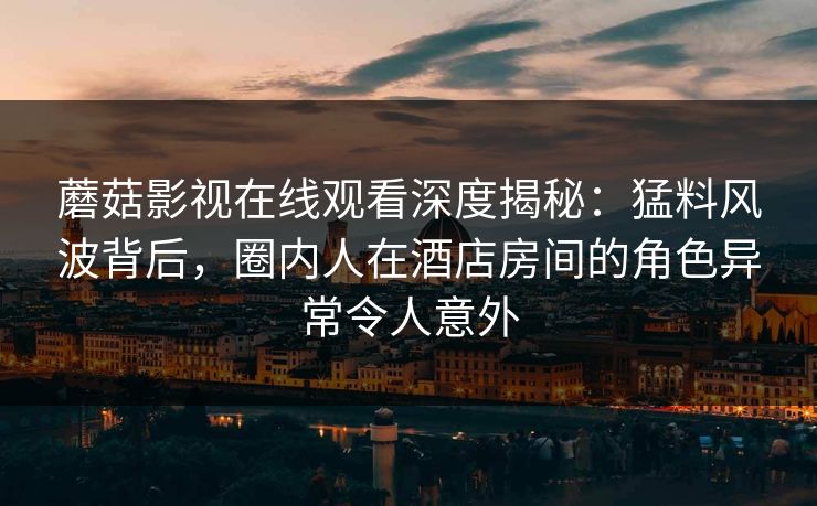 蘑菇影视在线观看深度揭秘：猛料风波背后，圈内人在酒店房间的角色异常令人意外