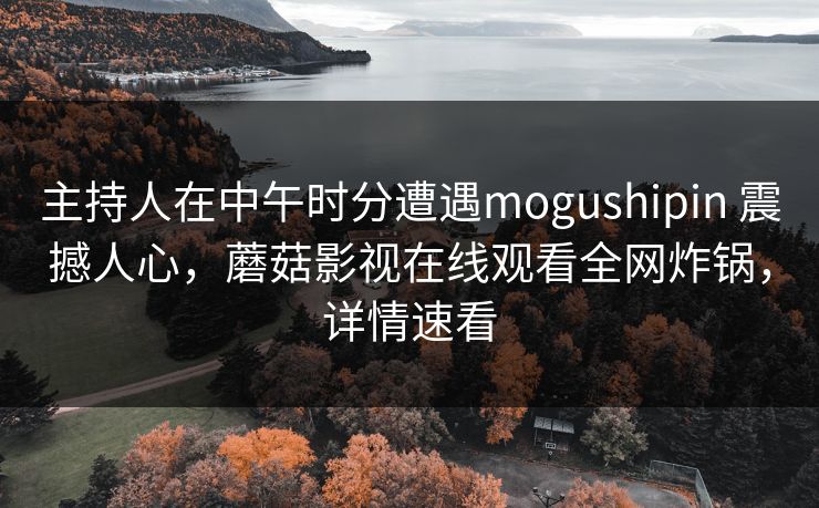 主持人在中午时分遭遇mogushipin 震撼人心，蘑菇影视在线观看全网炸锅，详情速看