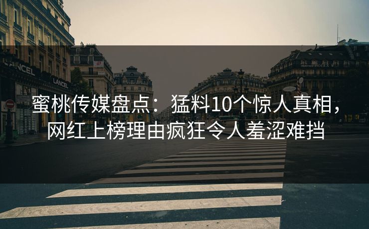 蜜桃传媒盘点：猛料10个惊人真相，网红上榜理由疯狂令人羞涩难挡