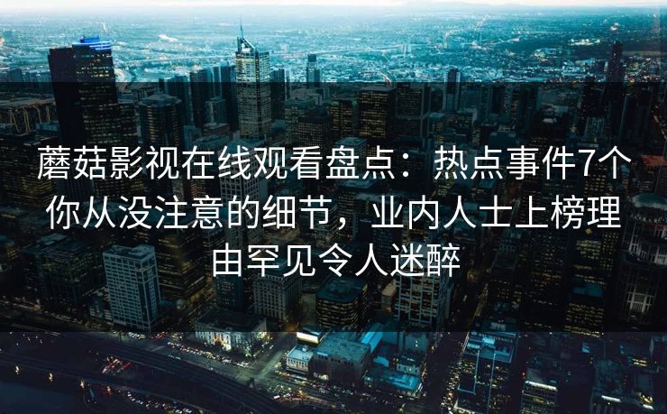 蘑菇影视在线观看盘点：热点事件7个你从没注意的细节，业内人士上榜理由罕见令人迷醉