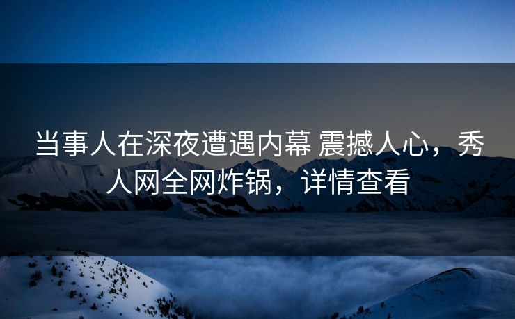 当事人在深夜遭遇内幕 震撼人心，秀人网全网炸锅，详情查看
