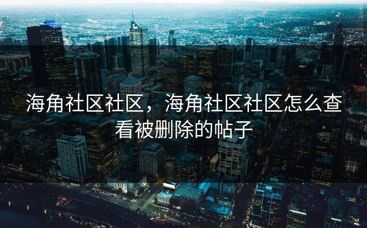 海角社区社区,海角社区社区怎么查看被删除的帖子 海角社区社区,海角社区社区怎么查看被删除的帖子