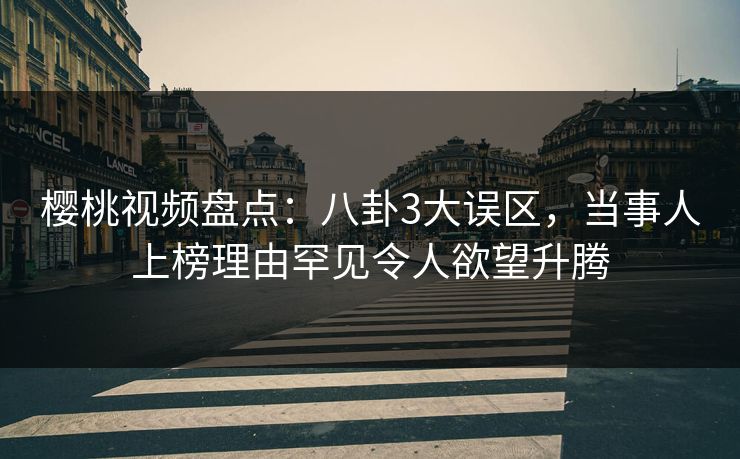 樱桃视频盘点：八卦3大误区，当事人上榜理由罕见令人欲望升腾