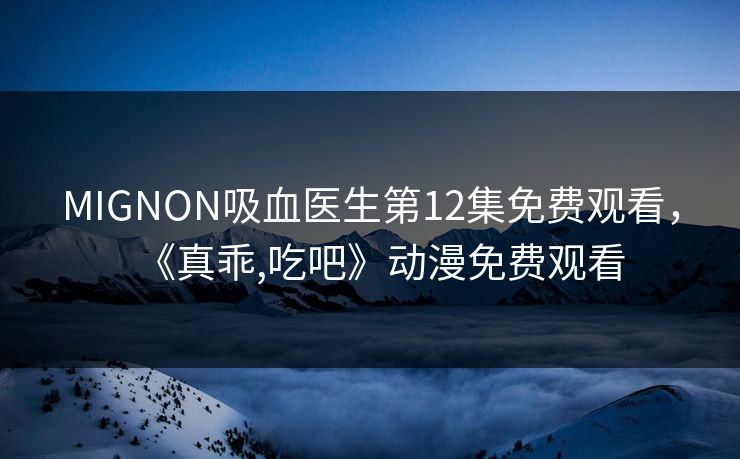 MIGNON吸血医生第12集免费观看，《真乖,吃吧》动漫免费观看
