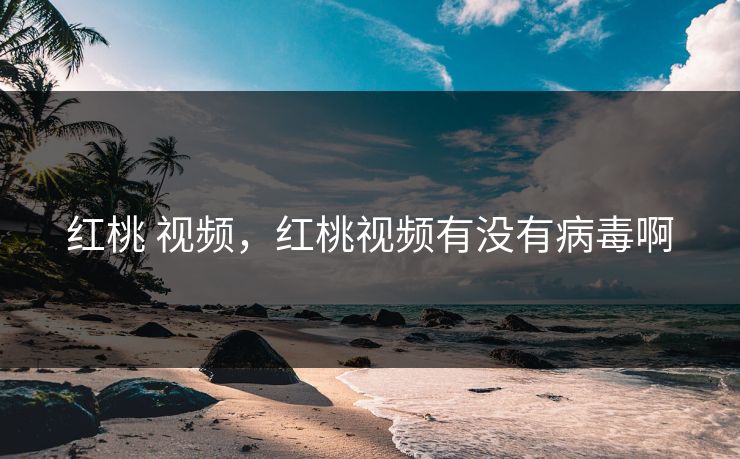 红桃 视频，红桃视频有没有病毒啊