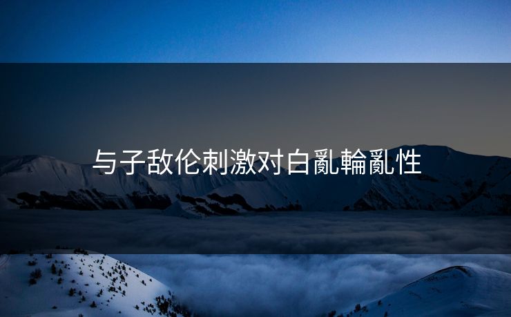 与子敌伦刺激对白亂輪亂性