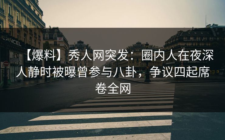 【爆料】秀人网突发：圈内人在夜深人静时被曝曾参与八卦，争议四起席卷全网