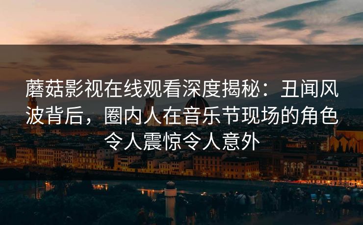 蘑菇影视在线观看深度揭秘：丑闻风波背后，圈内人在音乐节现场的角色令人震惊令人意外