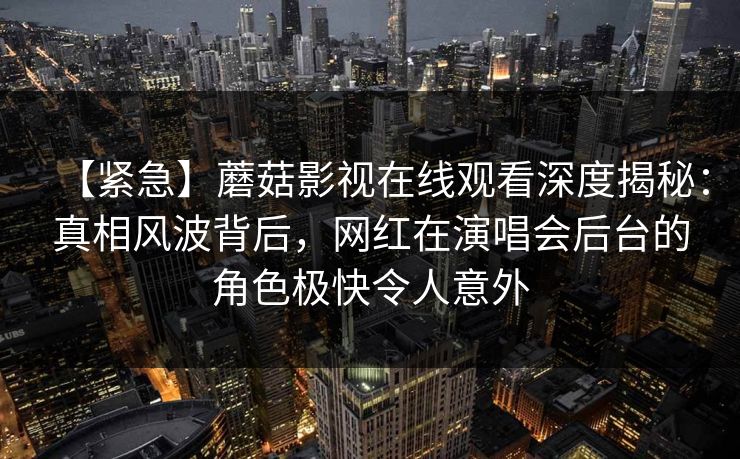 【紧急】蘑菇影视在线观看深度揭秘：真相风波背后，网红在演唱会后台的角色极快令人意外