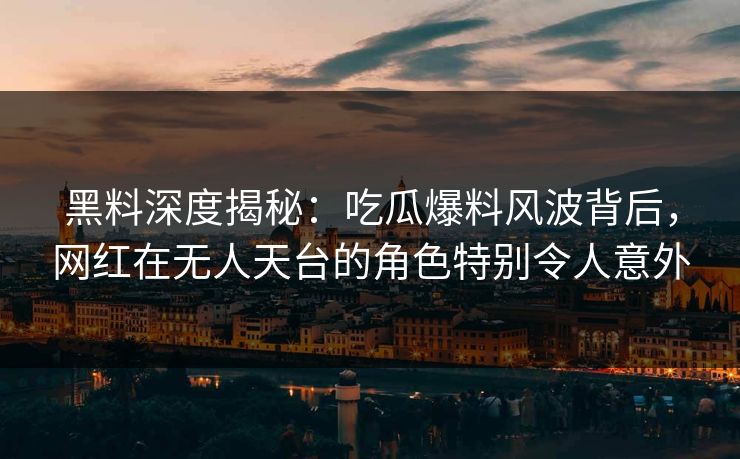 黑料深度揭秘:吃瓜爆料风波背后,网红在无人天台的角色特别令人意外 黑料深度揭秘:吃瓜爆料风波背后,网红在无人天台的角色特别令人意外