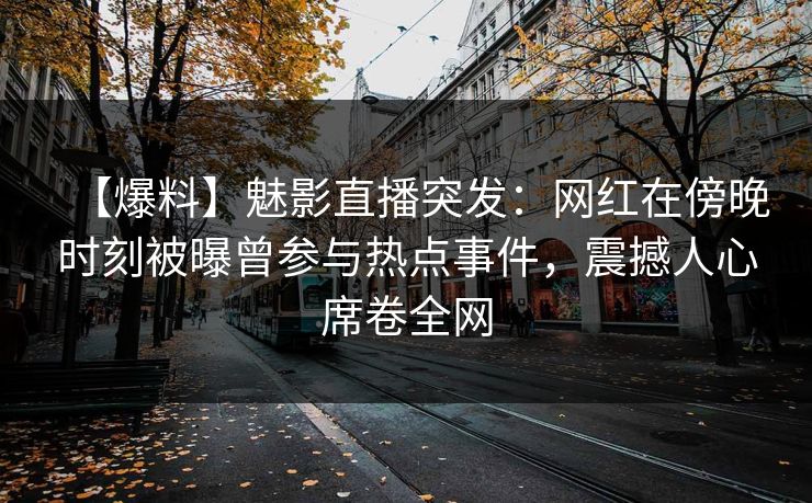 【爆料】魅影直播突发：网红在傍晚时刻被曝曾参与热点事件，震撼人心席卷全网