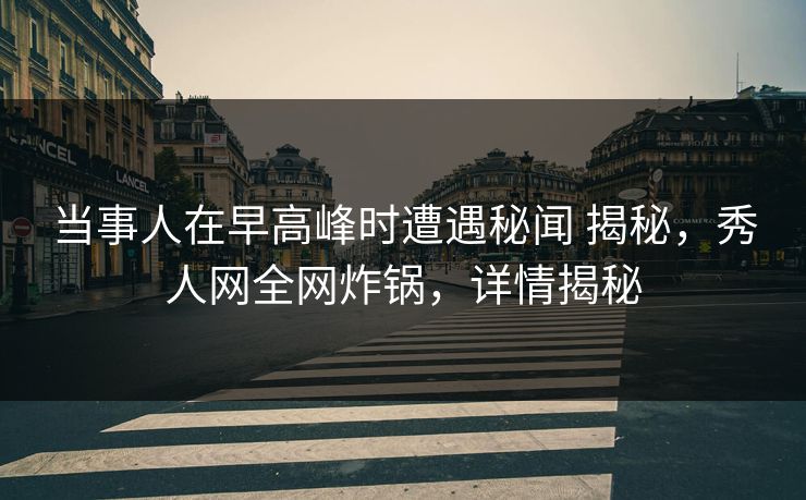 当事人在早高峰时遭遇秘闻 揭秘，秀人网全网炸锅，详情揭秘