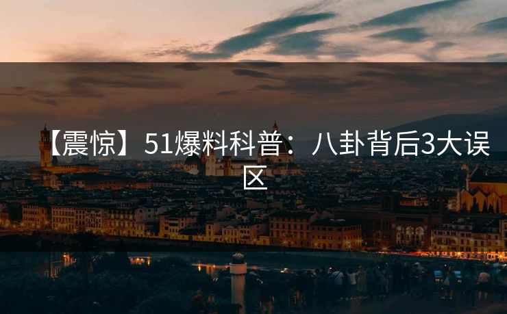 【震惊】51爆料科普：八卦背后3大误区