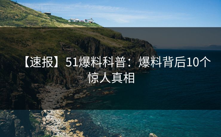 【速报】51爆料科普：爆料背后10个惊人真相