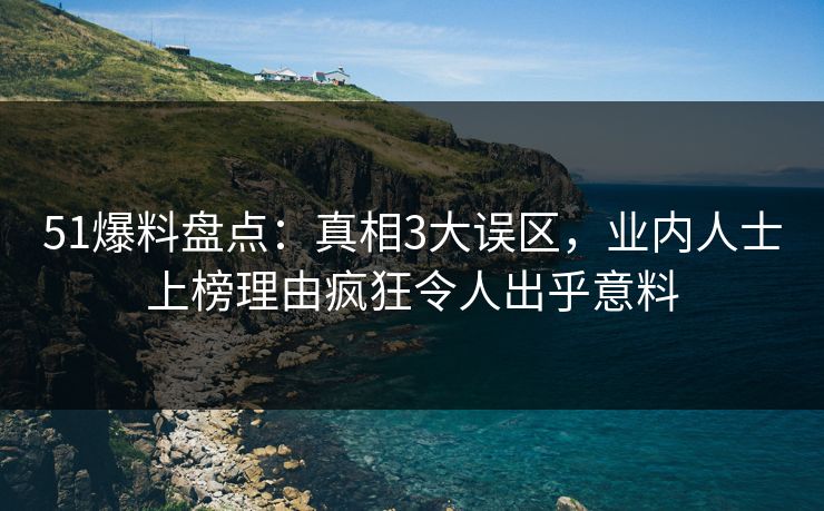 51爆料盘点：真相3大误区，业内人士上榜理由疯狂令人出乎意料