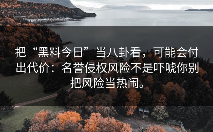 把“黑料今日”当八卦看，可能会付出代价：名誉侵权风险不是吓唬你别把风险当热闹。