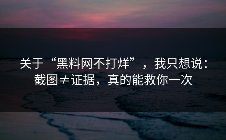 关于“黑料网不打烊”，我只想说：截图≠证据，真的能救你一次