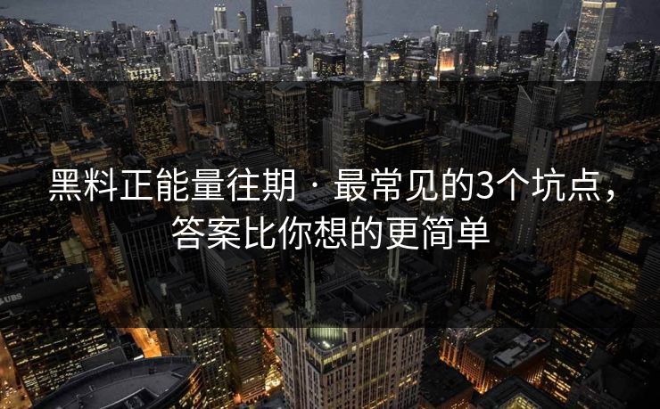 黑料正能量往期 · 最常见的3个坑点，答案比你想的更简单