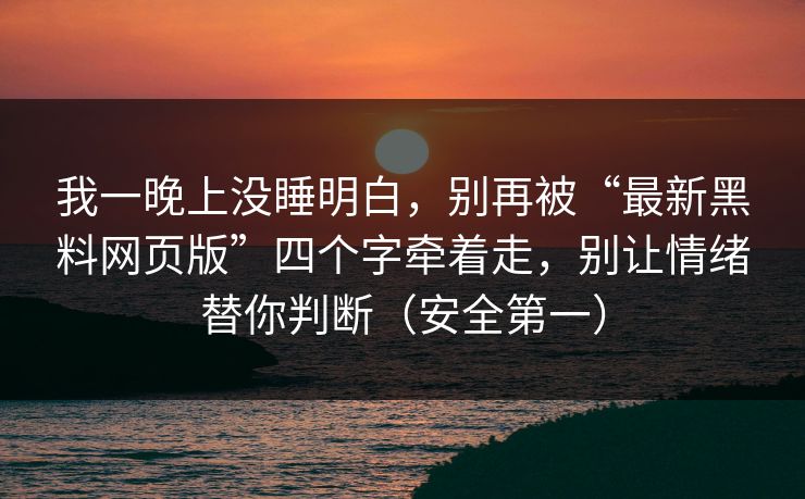 我一晚上没睡明白，别再被“最新黑料网页版”四个字牵着走，别让情绪替你判断（安全第一）