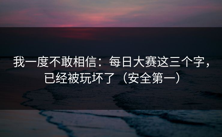 我一度不敢相信：每日大赛这三个字，已经被玩坏了（安全第一）