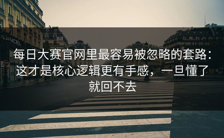 每日大赛官网里最容易被忽略的套路：这才是核心逻辑更有手感，一旦懂了就回不去