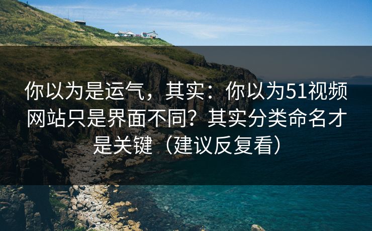 你以为是运气，其实：你以为51视频网站只是界面不同？其实分类命名才是关键（建议反复看）