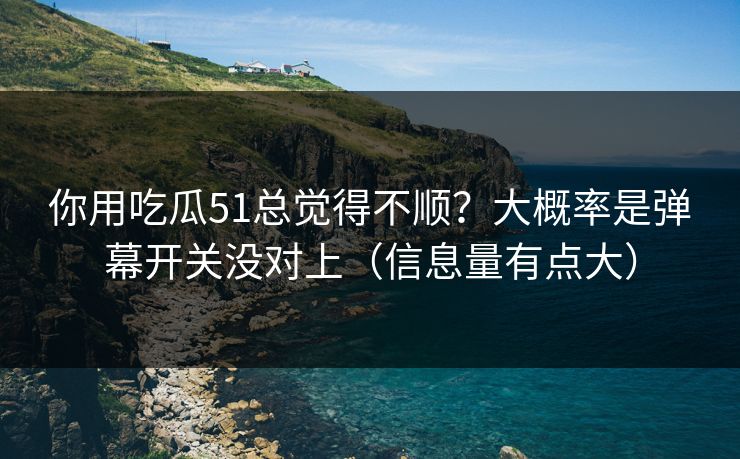 你用吃瓜51总觉得不顺？大概率是弹幕开关没对上（信息量有点大）