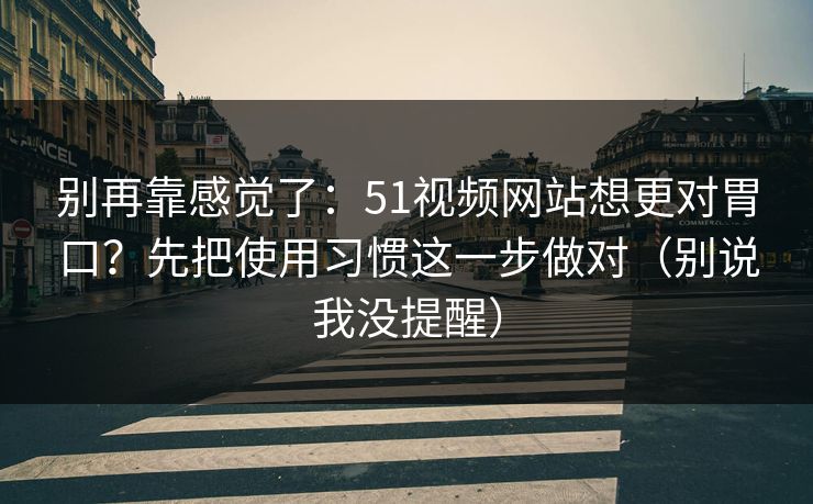 别再靠感觉了：51视频网站想更对胃口？先把使用习惯这一步做对（别说我没提醒）