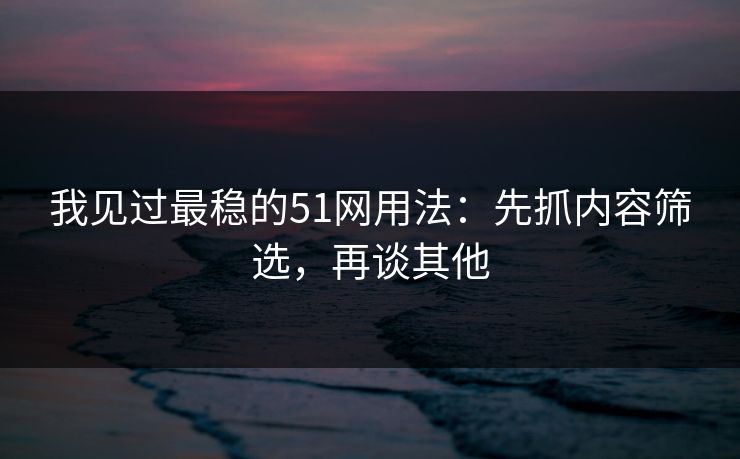 我见过最稳的51网用法:先抓内容筛选,再谈其他 我见过最稳的51网用法:先抓内容筛选,再谈其他