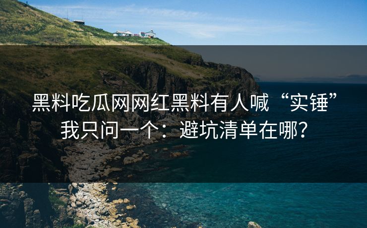 黑料吃瓜网网红黑料有人喊“实锤”我只问一个：避坑清单在哪？