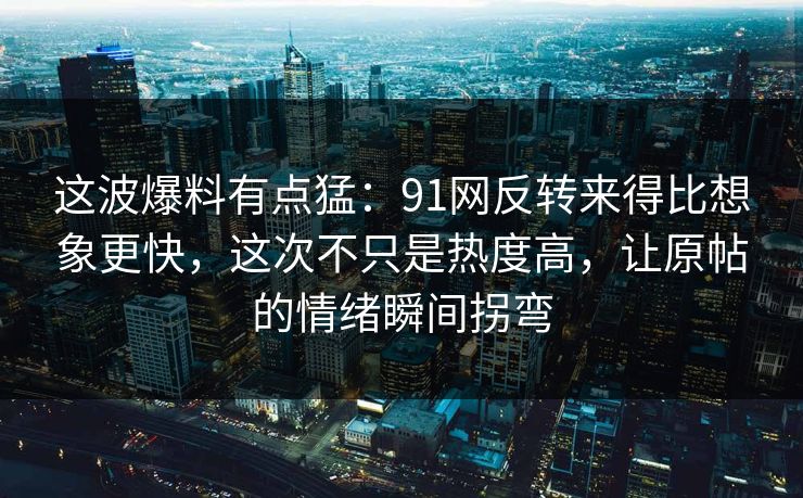 这波爆料有点猛：91网反转来得比想象更快，这次不只是热度高，让原帖的情绪瞬间拐弯
