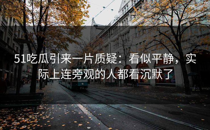 51吃瓜引来一片质疑：看似平静，实际上连旁观的人都看沉默了