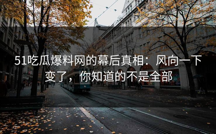 51吃瓜爆料网的幕后真相：风向一下变了，你知道的不是全部