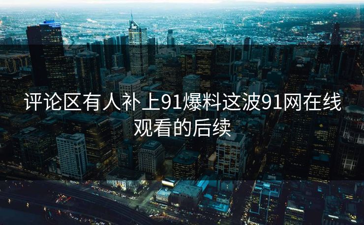 评论区有人补上91爆料这波91网在线观看的后续