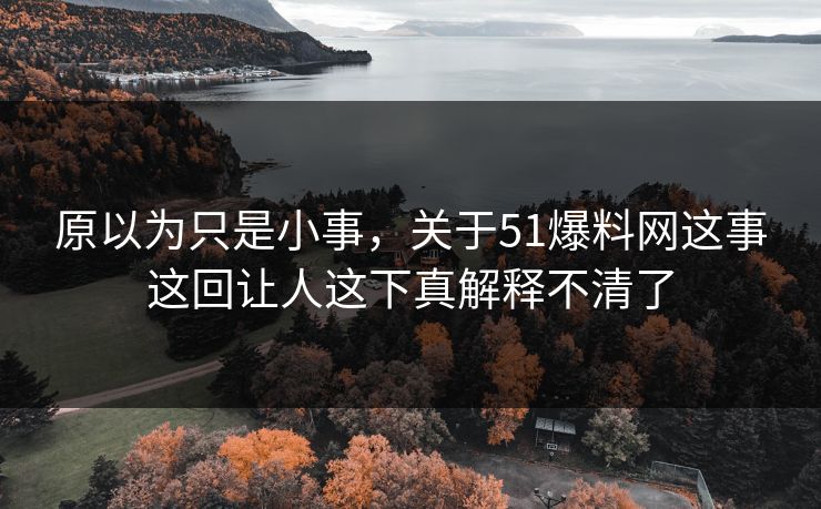 原以为只是小事，关于51爆料网这事这回让人这下真解释不清了